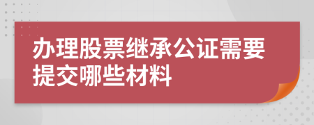 办理股票继承公证需要提交哪些材料