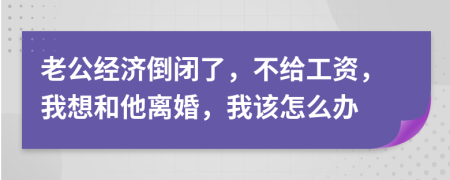 老公经济倒闭了，不给工资，我想和他离婚，我该怎么办