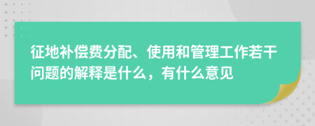 征地补偿费分配、使用和管理工作若干问题的解释是什么，有什么意见