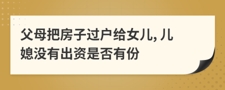 父母把房子过户给女儿, 儿媳没有出资是否有份