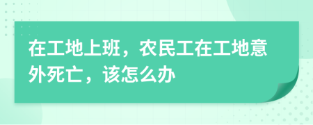 在工地上班，农民工在工地意外死亡，该怎么办