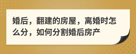 婚后，翻建的房屋，离婚时怎么分，如何分割婚后房产