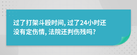 过了打架斗殴时间, 过了24小时还没有定伤情, 法院还判伤残吗?