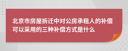 北京市房屋拆迁中对公房承租人的补偿可以采用的三种补偿方式是什么