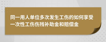 同一用人单位多次发生工伤的如何享受一次性工伤伤残补助金和赔偿金