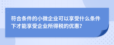 符合条件的小微企业可以享受什么条件下才能享受企业所得税的优惠？