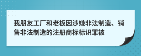 我朋友工厂和老板因涉嫌非法制造、销售非法制造的注册商标标识罪被