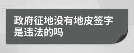 政府征地没有地皮签字是违法的吗