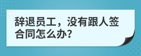 辞退员工，没有跟人签合同怎么办？