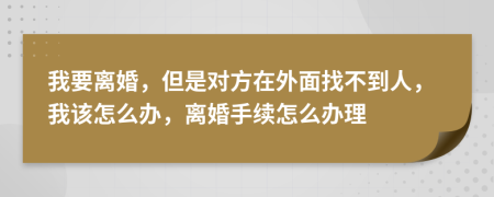 我要离婚，但是对方在外面找不到人，我该怎么办，离婚手续怎么办理