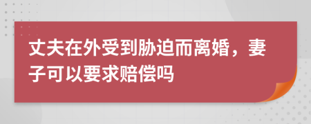 丈夫在外受到胁迫而离婚，妻子可以要求赔偿吗