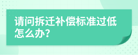 请问拆迁补偿标准过低怎么办？