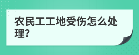 农民工工地受伤怎么处理？