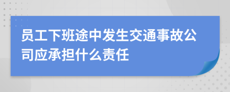 员工下班途中发生交通事故公司应承担什么责任