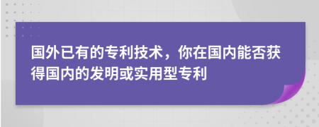 国外已有的专利技术，你在国内能否获得国内的发明或实用型专利