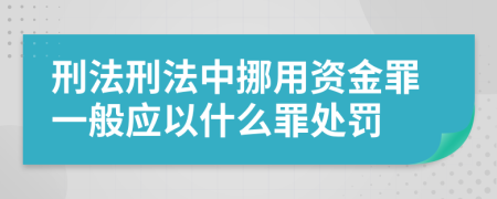 刑法刑法中挪用资金罪一般应以什么罪处罚