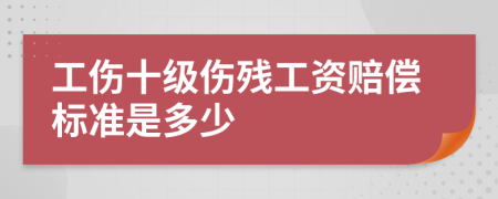 工伤十级伤残工资赔偿标准是多少