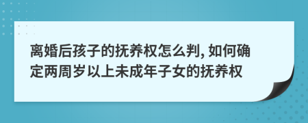 离婚后孩子的抚养权怎么判, 如何确定两周岁以上未成年子女的抚养权