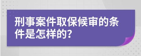 刑事案件取保候审的条件是怎样的？