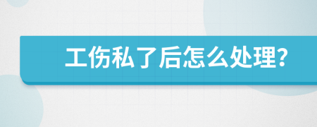 工伤私了后怎么处理？