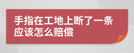 手指在工地上断了一条应该怎么赔偿