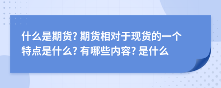 什么是期货? 期货相对于现货的一个特点是什么? 有哪些内容? 是什么