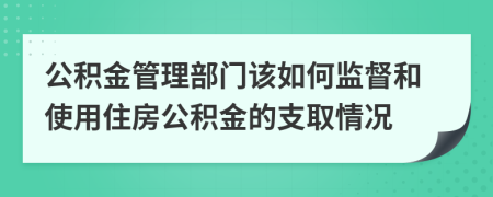 公积金管理部门该如何监督和使用住房公积金的支取情况