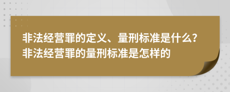 非法经营罪的定义、量刑标准是什么？非法经营罪的量刑标准是怎样的