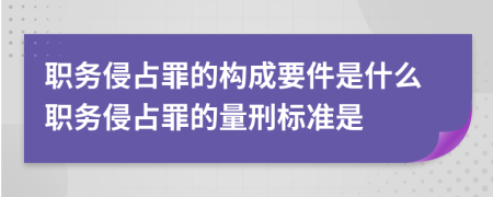 职务侵占罪的构成要件是什么职务侵占罪的量刑标准是