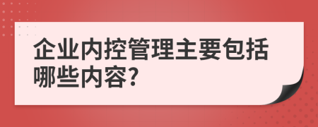 企业内控管理主要包括哪些内容?