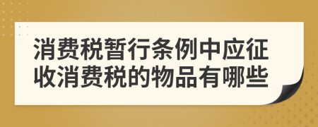 消费税暂行条例中应征收消费税的物品有哪些