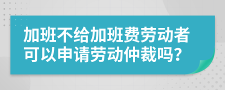 加班不给加班费劳动者可以申请劳动仲裁吗？