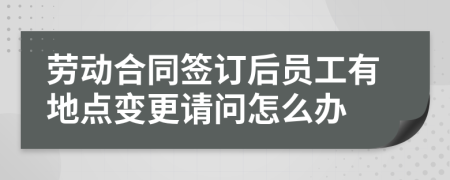 劳动合同签订后员工有地点变更请问怎么办