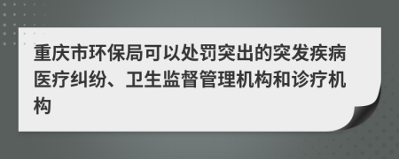 重庆市环保局可以处罚突出的突发疾病医疗纠纷、卫生监督管理机构和诊疗机构