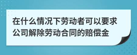 在什么情况下劳动者可以要求公司解除劳动合同的赔偿金