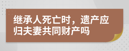 继承人死亡时，遗产应归夫妻共同财产吗