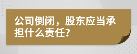 公司倒闭，股东应当承担什么责任？