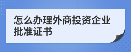 怎么办理外商投资企业批准证书