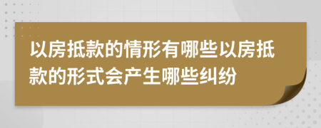 以房抵款的情形有哪些以房抵款的形式会产生哪些纠纷