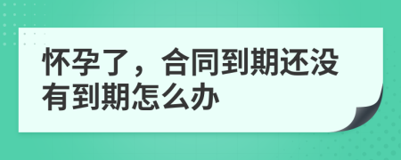 怀孕了，合同到期还没有到期怎么办