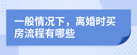 一般情况下，离婚时买房流程有哪些