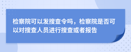 检察院可以发搜查令吗，检察院是否可以对搜查人员进行搜查或者报告