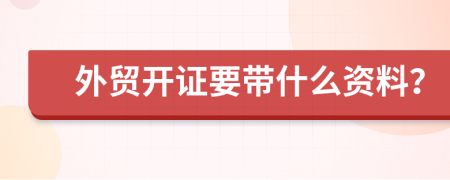 外贸开证要带什么资料？