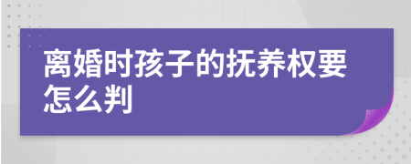 离婚时孩子的抚养权要怎么判