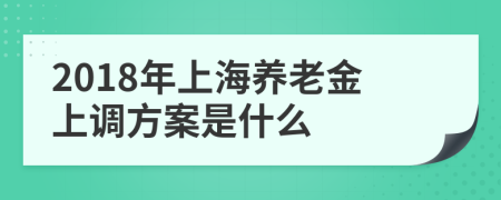 2018年上海养老金上调方案是什么