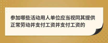 参加哪些活动用人单位应当视同其提供正常劳动并支付工资并支付工资的