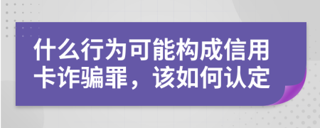 什么行为可能构成信用卡诈骗罪，该如何认定