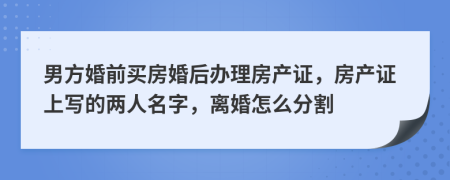 男方婚前买房婚后办理房产证，房产证上写的两人名字，离婚怎么分割