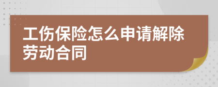 工伤保险怎么申请解除劳动合同