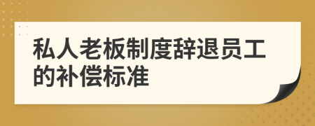 私人老板制度辞退员工的补偿标准